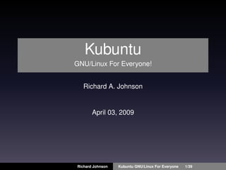 Kubuntu
GNU/Linux For Everyone!


  Richard A. Johnson


       April 03, 2009




Richard Johnson   Kubuntu GNU/Linux For Everyone   1/39
 