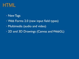 HTML
 ‣   New Tags
 ‣   Web Forms 2.0 (new input ﬁeld types)
 ‣   Multimedia (audio and video)
 ‣   2D and 3D Drawings (Canvas and WebGL)
 