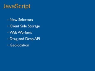 JavaScript
 ‣   New Selectors
 ‣   Client Side Storage
 ‣   Web Workers
 ‣   Drag and Drop API
 ‣   Geolocation
 