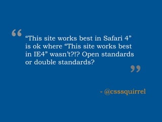 “
“This site works best in Safari 4”
is ok where “This site works best
in IE4” wasn’t?!? Open standards
or double standards?


                               ”
                       - @csssquirrel
 