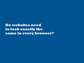Do websites need
to look exactly the
same in every browser?
 