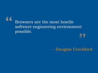 “   Browsers are the most hostile
    software engineering environment
    possible.


                                 ”
                      - Douglas Crockford
 