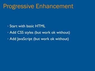 Progressive Enhancement

 ‣   Start with basic HTML
 ‣   Add CSS styles (but work ok without)
 ‣   Add JavaScript (but work ok without)
 
