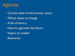 Agenda
 ‣   Current state of the browser space
 ‣   What’s about to change
 ‣   A bit of history
 ‣   How to approach the future
 ‣   Impact on mobile
 ‣   Resources
 