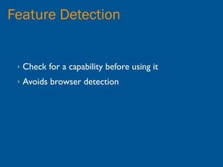 Feature Detection


 ‣   Check for a capability before using it
 ‣   Avoids browser detection
 