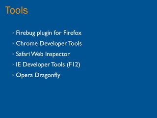 Tools
 ‣   Firebug plugin for Firefox
 ‣   Chrome Developer Tools
 ‣   Safari Web Inspector
 ‣   IE Developer Tools (F12)
 ‣   Opera Dragonﬂy
 