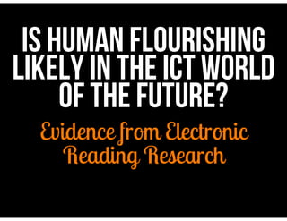 IS Human flourishing 
likely in the ICT WORLD 
OF THE FUTURE? 
Evidence from Electronic 
Reading Research 
 