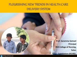 FLOURISHING NEW TRENDS IN HEALTH CARE
DELIVERY SYSTEM
Prof. Saramma Samuel
Principal
RVS College of Nursing,
Sulur,
Coimbatore 641402.
 