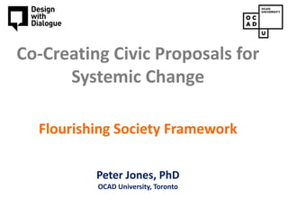 Copyright © 2015, Peter Jones
Co-Creating Civic Proposals for
Systemic Change
Flourishing Society Framework
Peter Jones, PhD
OCAD University, Toronto
 