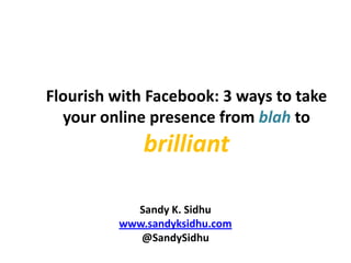 Flourish with Facebook: 3 ways to take
  your online presence from blah to
             brilliant

           Sandy K. Sidhu
         www.sandyksidhu.com
            @SandySidhu
 