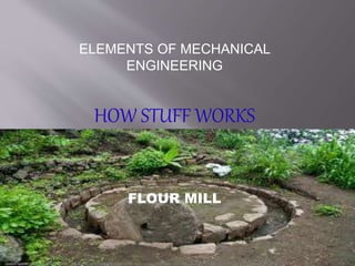 ELEMENTS OF MECHANICAL 
ENGINEERING 
HOW STUFF WORKS 
FLOUR MILL 
 