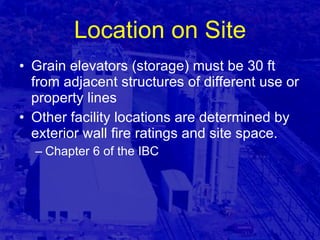 Location on Site Grain elevators (storage) must be 30 ft from adjacent structures of different use or property lines Other facility locations are determined by exterior wall fire ratings and site space. Chapter 6 of the IBC 