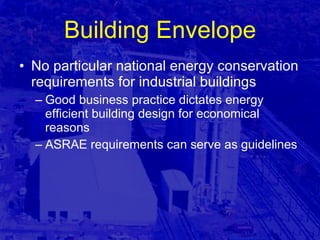 Building Envelope No particular national energy conservation requirements for industrial buildings Good business practice dictates energy efficient building design for economical reasons ASRAE requirements can serve as guidelines 