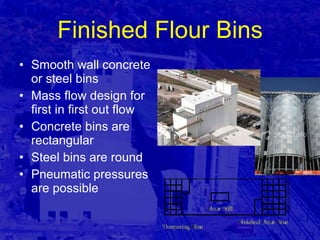 Finished Flour Bins Smooth wall concrete or steel bins Mass flow design for first in first out flow Concrete bins are rectangular Steel bins are round Pneumatic pressures are possible 