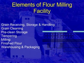 Elements of Flour Milling Facility Grain Receiving, Storage & Handling Grain Cleaning Pre-clean Storage  Tempering Milling Finished Flour Warehousing & Packaging 
