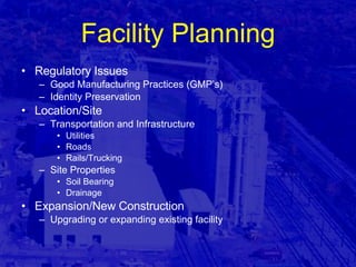 Facility Planning Regulatory Issues Good Manufacturing Practices (GMP’s) Identity Preservation Location/Site Transportation and Infrastructure Utilities Roads Rails/Trucking Site Properties Soil Bearing Drainage Expansion/New Construction Upgrading or expanding existing facility 