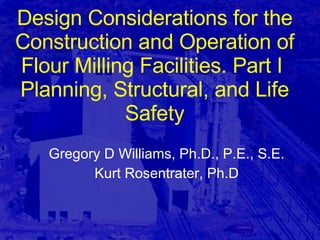 Design Considerations for the Construction and Operation of Flour Milling Facilities. Part I  Planning, Structural, and Life Safety Gregory D Williams, Ph.D., P.E., S.E. Kurt Rosentrater, Ph.D 