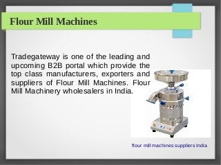 Flour Mill Machines
Tradegateway is one of the leading and
upcoming B2B portal which provide the
top class manufacturers, exporters and
suppliers of Flour Mill Machines. Flour
Mill Machinery wholesalers in India.
flour mill machines suppliers India
 