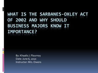 What is the Sarbanes-Oxley Act of 2002 and why should business majors know it importance? By: Khaalis J. Flournoy Date: June 6, 2010 Instructor: Mrs. Owens 