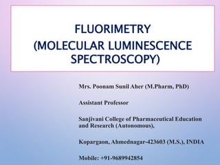 FLUORIMETRY
(MOLECULAR LUMINESCENCE
SPECTROSCOPY)
Mrs. Poonam Sunil Aher (M.Pharm, PhD)
Assistant Professor
Sanjivani College of Pharmaceutical Education
and Research (Autonomous),
Kopargaon, Ahmednagar-423603 (M.S.), INDIA
Mobile: +91-9689942854
 