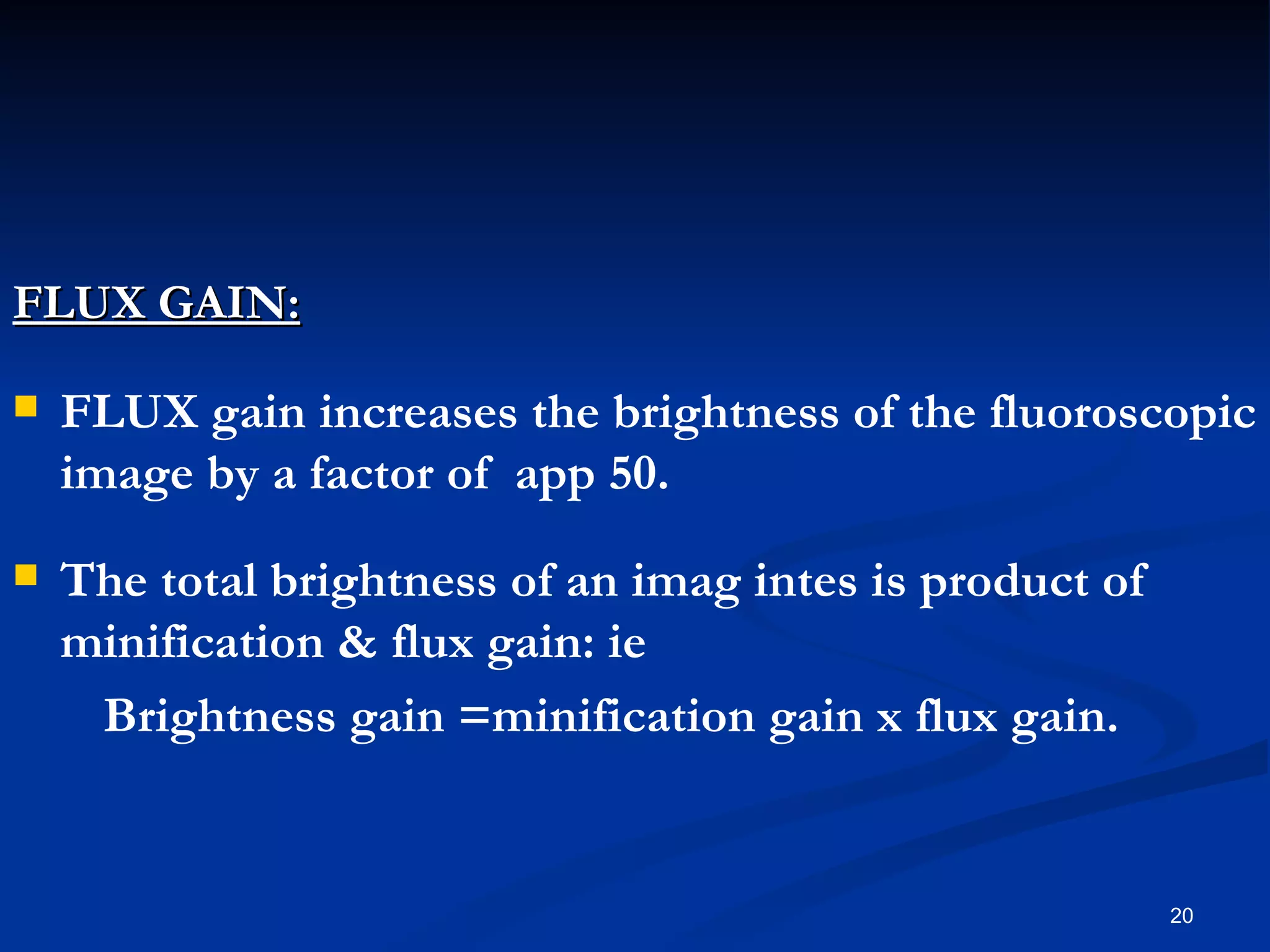 FLUX GAIN:

   FLUX gain increases the brightness of the fluoroscopic
    image by a factor of app 50.
   The total brightness of an imag intes is product of
    minification & flux gain: ie
     Brightness gain =minification gain x flux gain.


                                                          20
 
