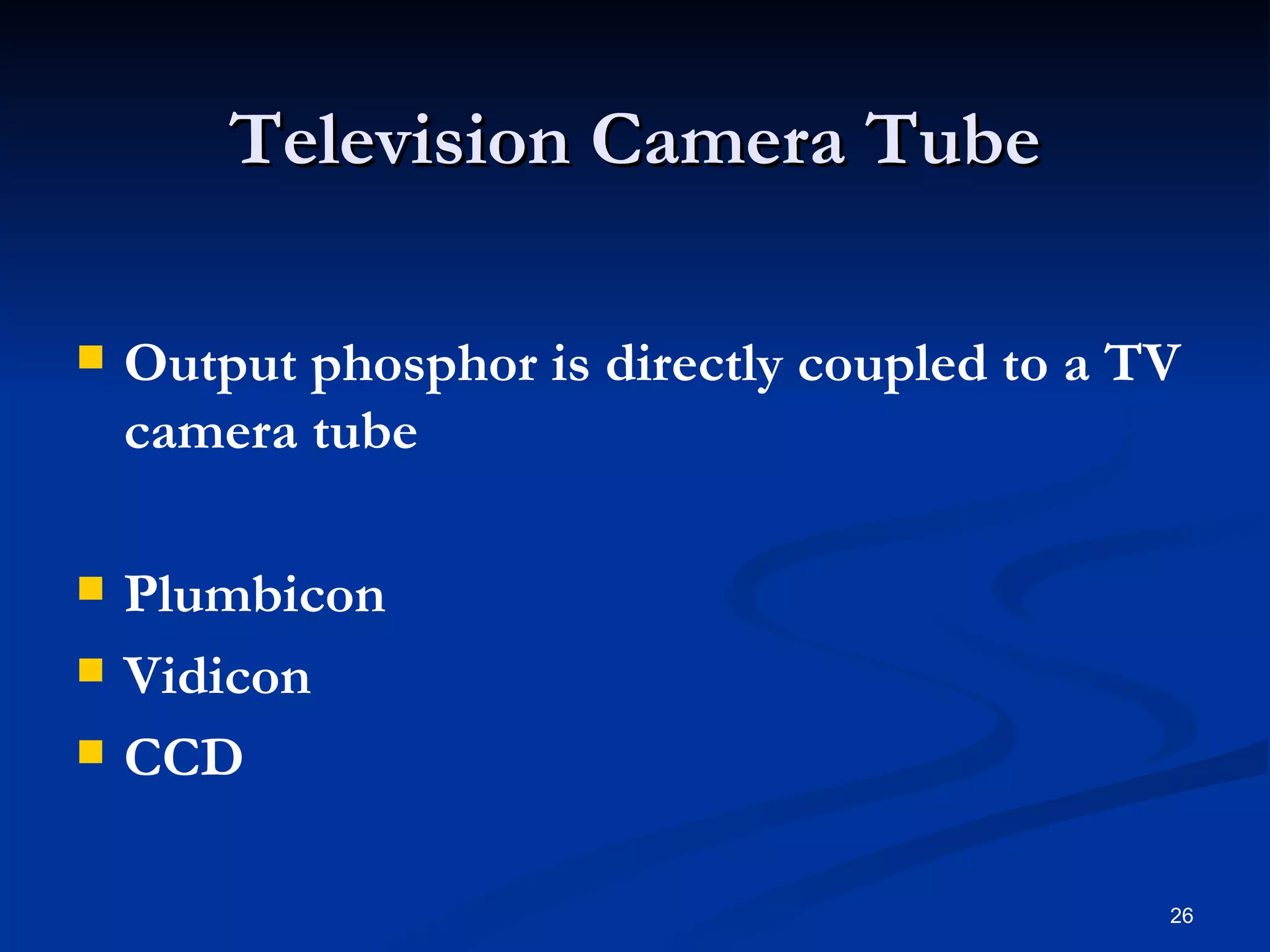 Television Camera Tube

   Output phosphor is directly coupled to a TV
    camera tube

   Plumbicon
   Vidicon
   CCD

                                              26
 