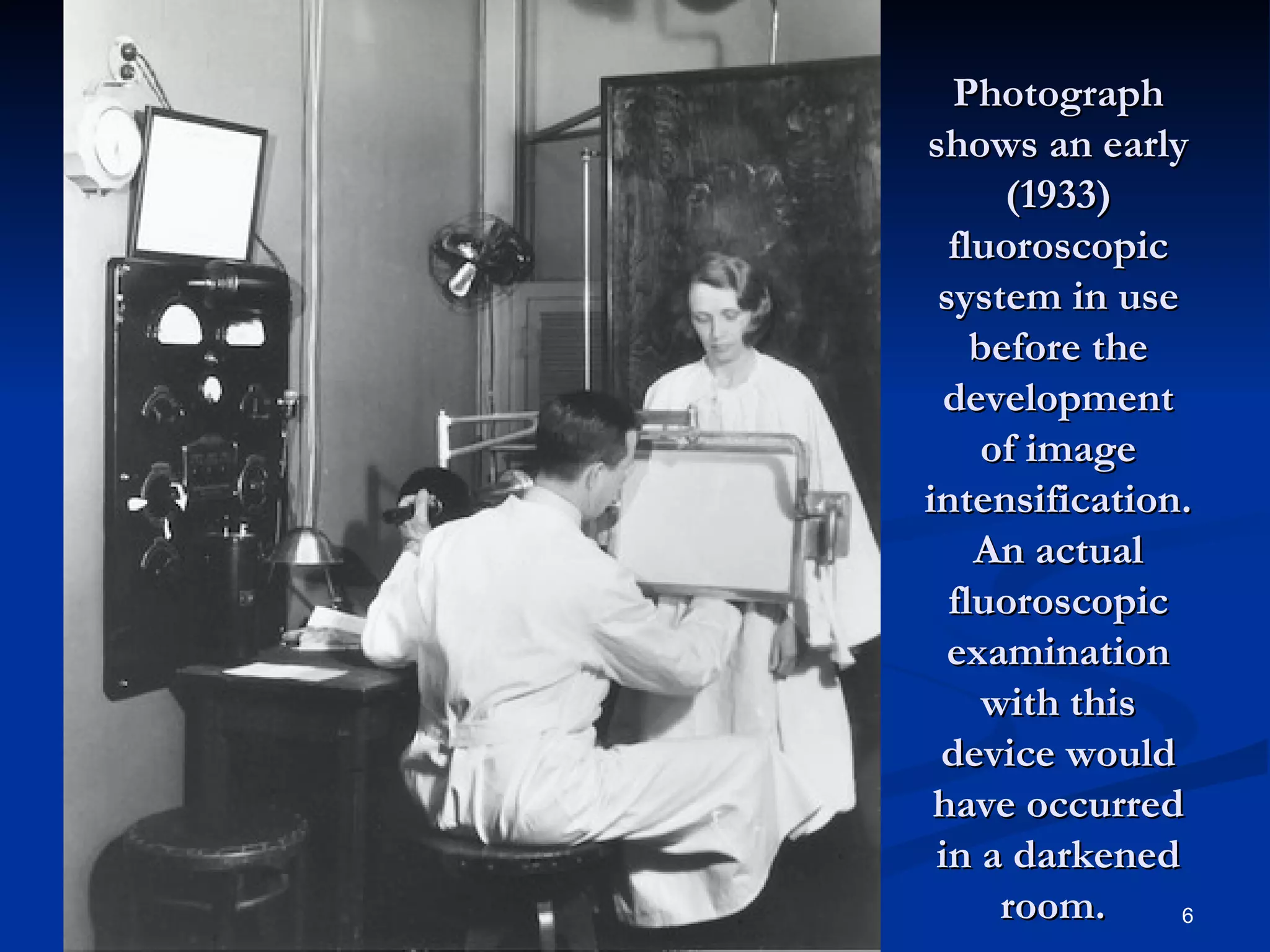 Photograph
shows an early
      (1933)
  fluoroscopic
 system in use
    before the
  development
     of image
intensification.
    An actual
  fluoroscopic
  examination
     with this
 device would
 have occurred
 in a darkened
      room.    6
 