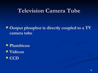 Television Camera Tube

   Output phosphor is directly coupled to a TV
    camera tube

   Plumbicon
   Vidicon
   CCD

                                              26
 