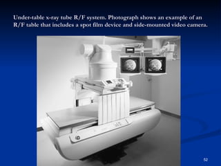 Under-table x-ray tube R/F system. Photograph shows an example of an
R/F table that includes a spot film device and side-mounted video camera.




                                                                       52
 