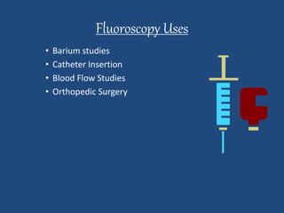Fluoroscopy Uses 
• Barium studies 
• Catheter Insertion 
• Blood Flow Studies 
• Orthopedic Surgery 
 