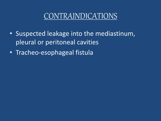 CONTRAINDICATIONS 
• Suspected leakage into the mediastinum, 
pleural or peritoneal cavities 
• Tracheo-esophageal fistula 
 