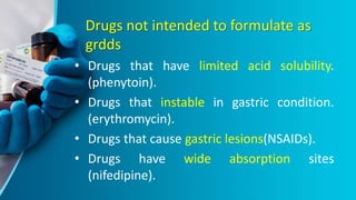 Drugs not intended to formulate as
grdds
• Drugs that have limited acid solubility.
(phenytoin).
• Drugs that instable in gastric condition.
(erythromycin).
• Drugs that cause gastric lesions(NSAIDs).
• Drugs have wide absorption sites
(nifedipine).
 