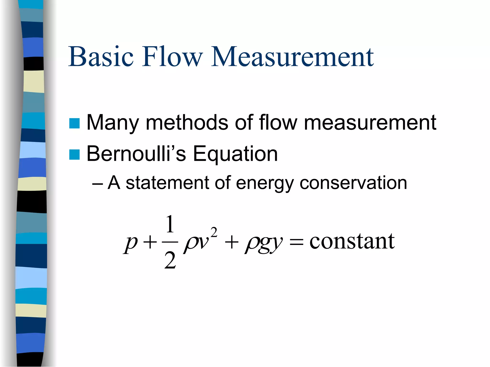 Basic Flow Measurement

 Many methods of flow measurement
 Bernoulli’s Equation
 – A statement of energy conservation

       1 2
    p + ρv + ρgy = constant
       2
 
