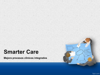 Smarter Care
Mejora procesos clínicos integrados
 
