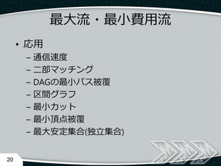 • 応用
– 通信速度
– 二部マッチング
– DAGの最小パス被覆
– 区間グラフ
– 最小カット
– 最小頂点被覆
– 最大安定集合(独立集合)
20
最大流・最小費用流
 