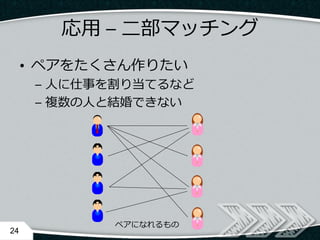 応用 – 二部マッチング
• ペアをたくさん作りたい
– 人に仕事を割り当てるなど
– 複数の人と結婚できない
24
ペアになれるもの
 
