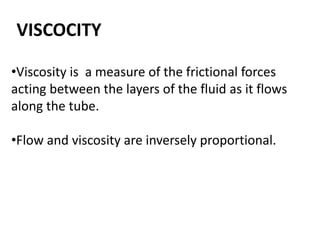 VISCOCITY
•Viscosity is a measure of the frictional forces
acting between the layers of the fluid as it flows
along the tube.
•Flow and viscosity are inversely proportional.
 