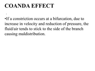 COANDA EFFECT
:
•If a constriction occurs at a bifurcation, due to
increase in velocity and reduction of pressure, the
fluid/air tends to stick to the side of the branch
causing maldistribution.
 