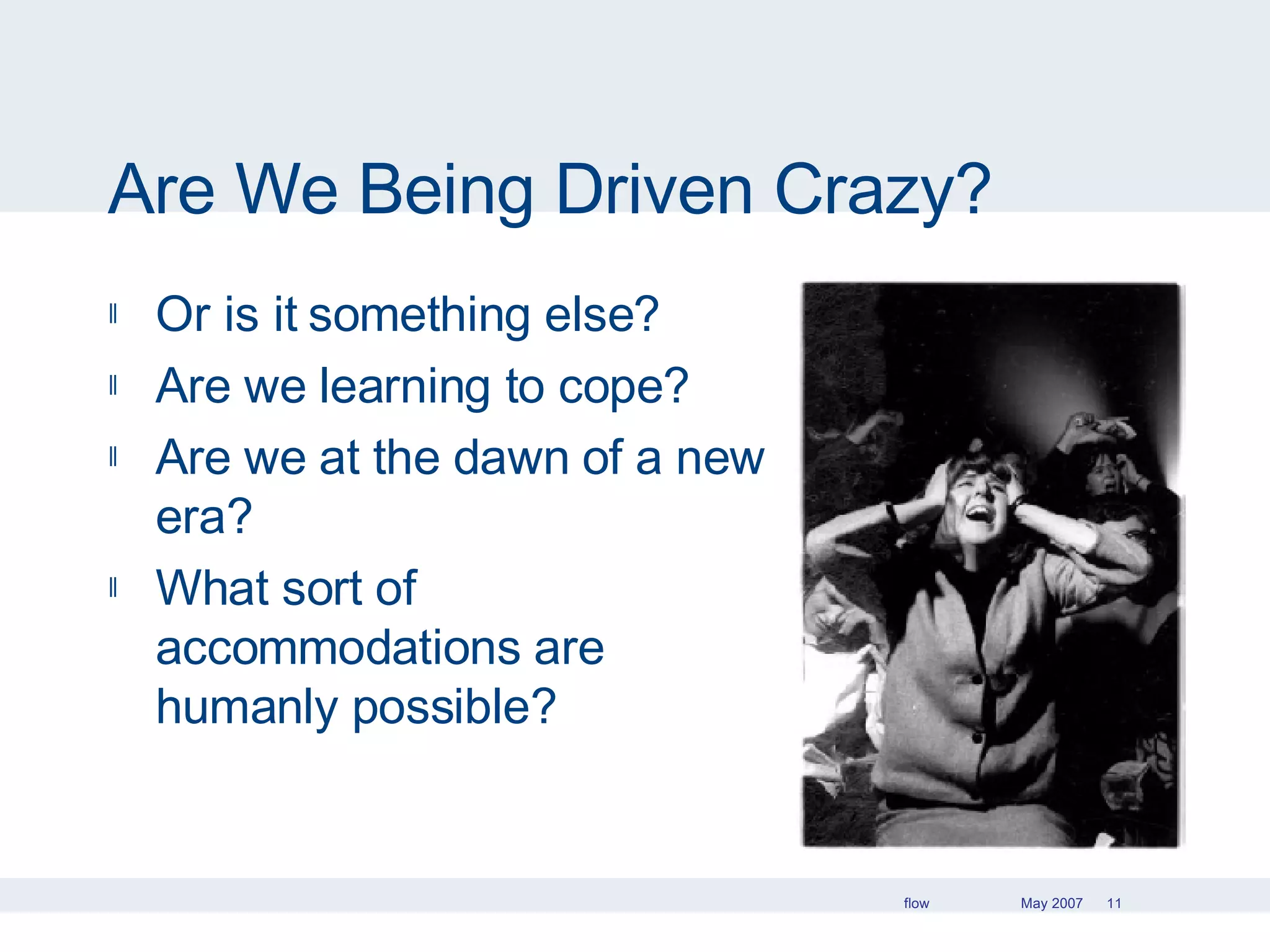 Are We Being Driven Crazy? Or is it something else? Are we learning to cope? Are we at the dawn of a new era? What sort of accommodations are humanly possible? 