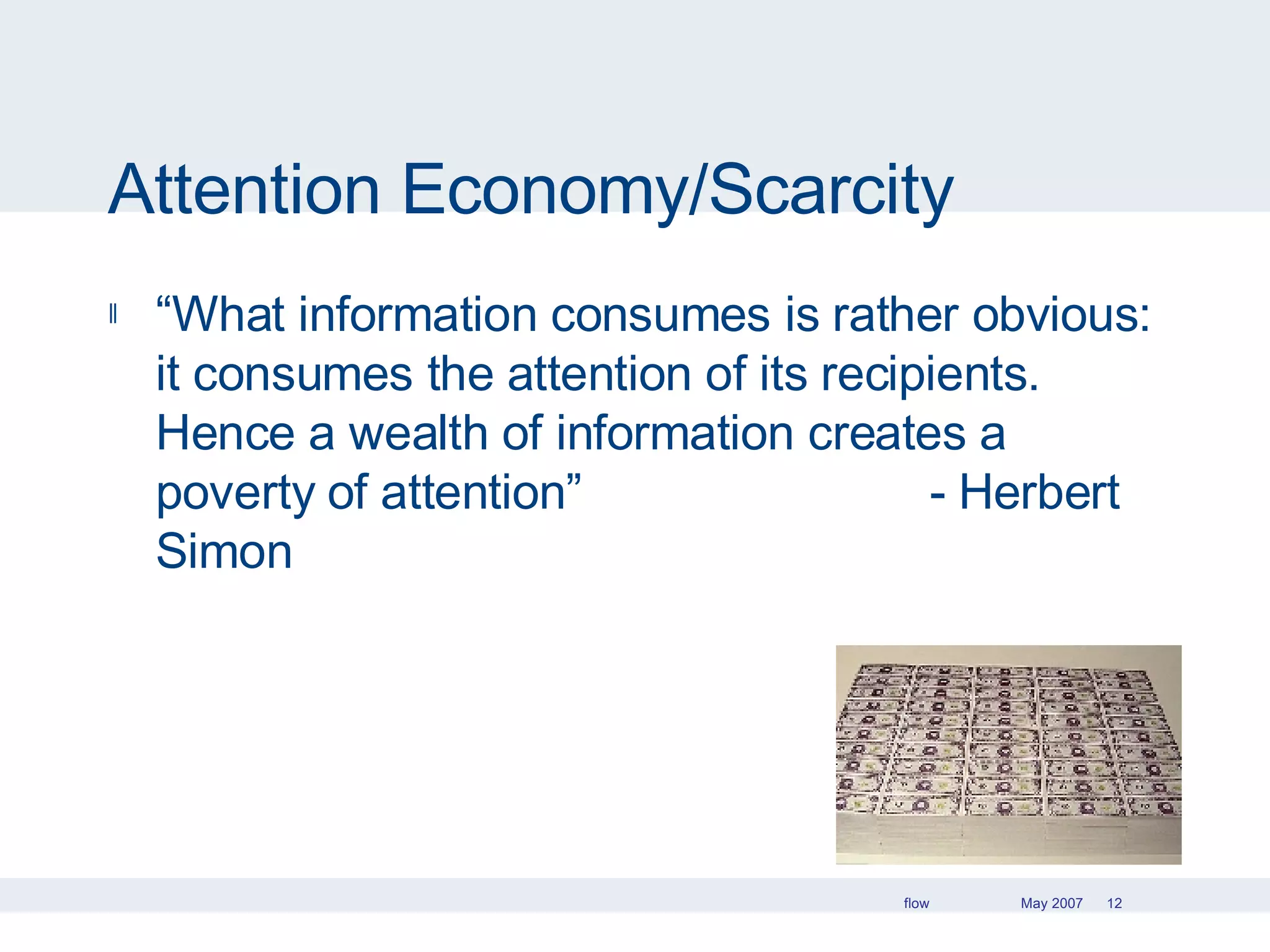 Attention Economy/Scarcity “ What information consumes is rather obvious: it consumes the attention of its recipients. Hence a wealth of information creates a poverty of attention”  - Herbert Simon 