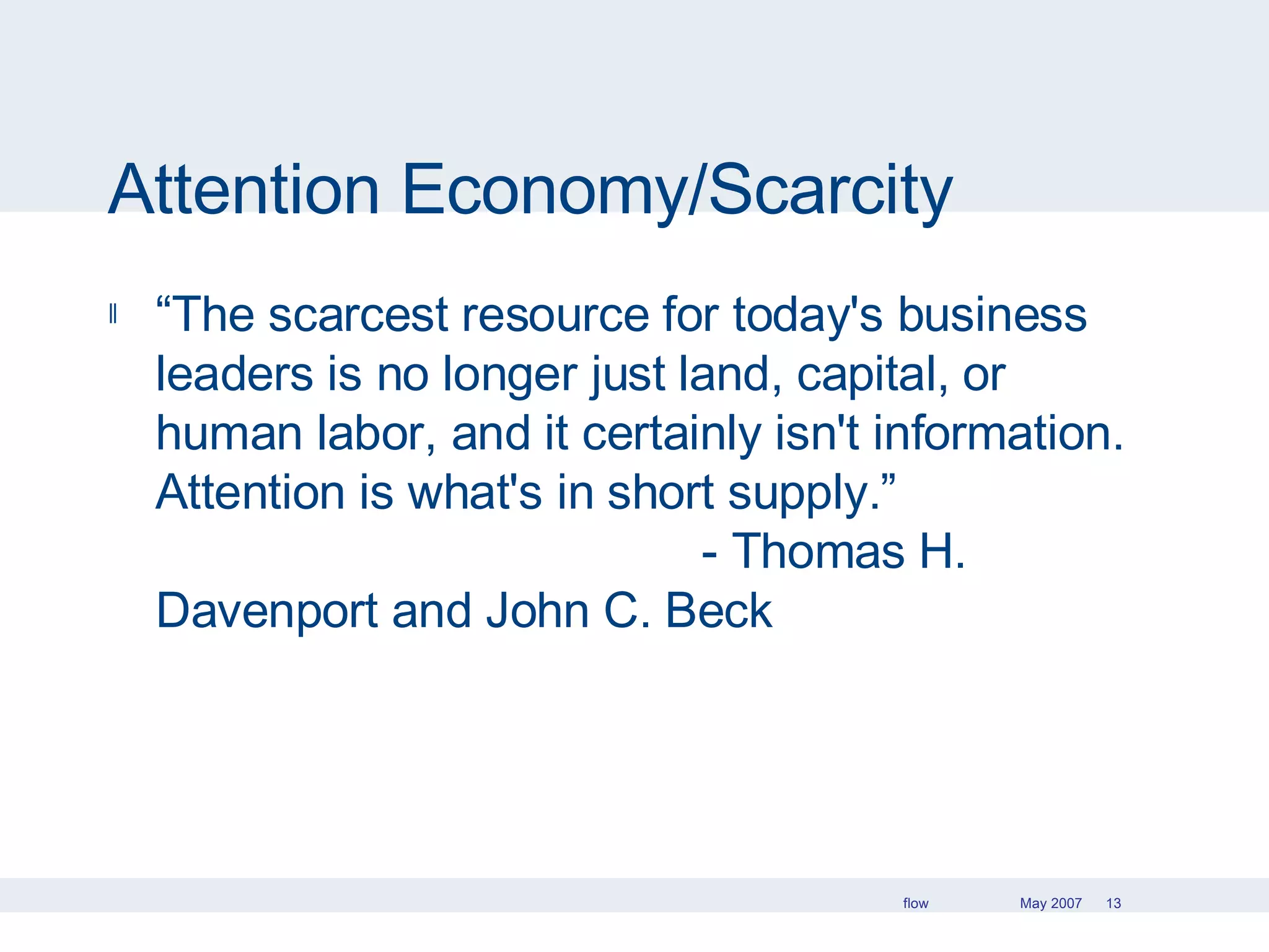 Attention Economy/Scarcity “ The scarcest resource for today's business leaders is no longer just land, capital, or human labor, and it certainly isn't information. Attention is what's in short supply.”  - Thomas H. Davenport and John C. Beck 
