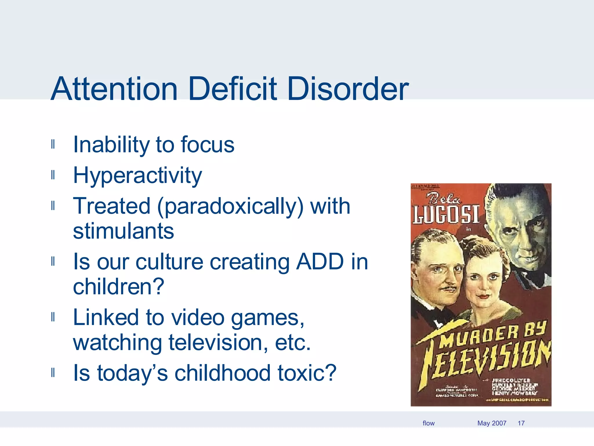 Attention Deficit Disorder Inability to focus  Hyperactivity Treated (paradoxically) with stimulants Is our culture creating ADD in children? Linked to video games, watching television, etc. Is today’s childhood toxic?  