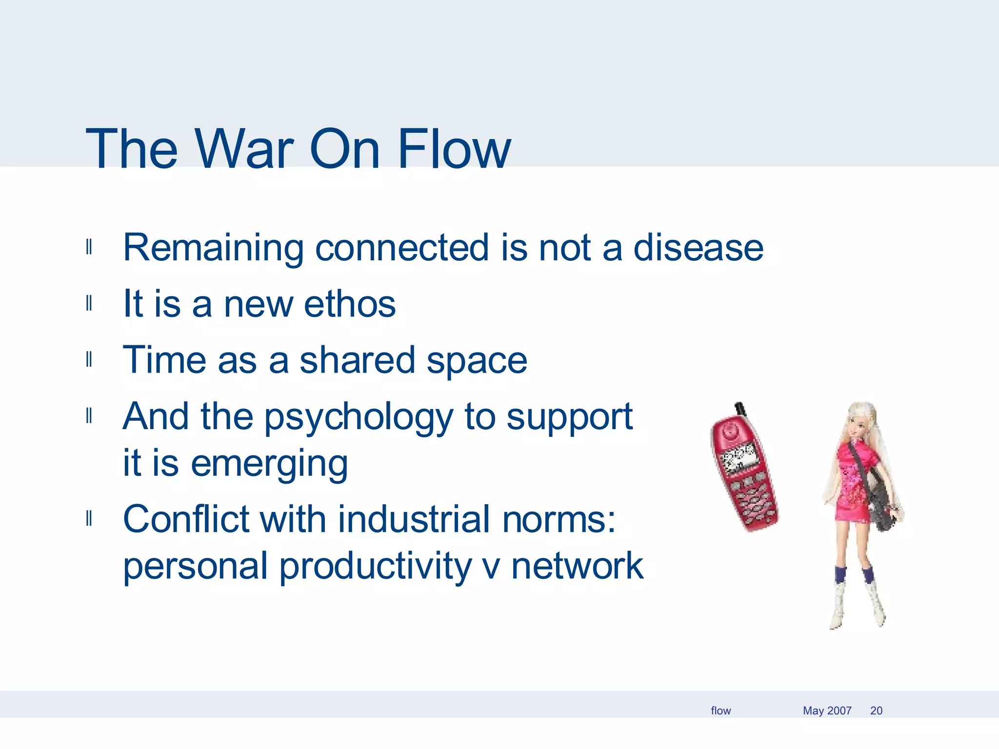 The War On Flow Remaining connected is not a disease It is a new ethos Time as a shared space And the psychology to support  it is emerging Conflict with industrial norms:  personal productivity v network  productivity 