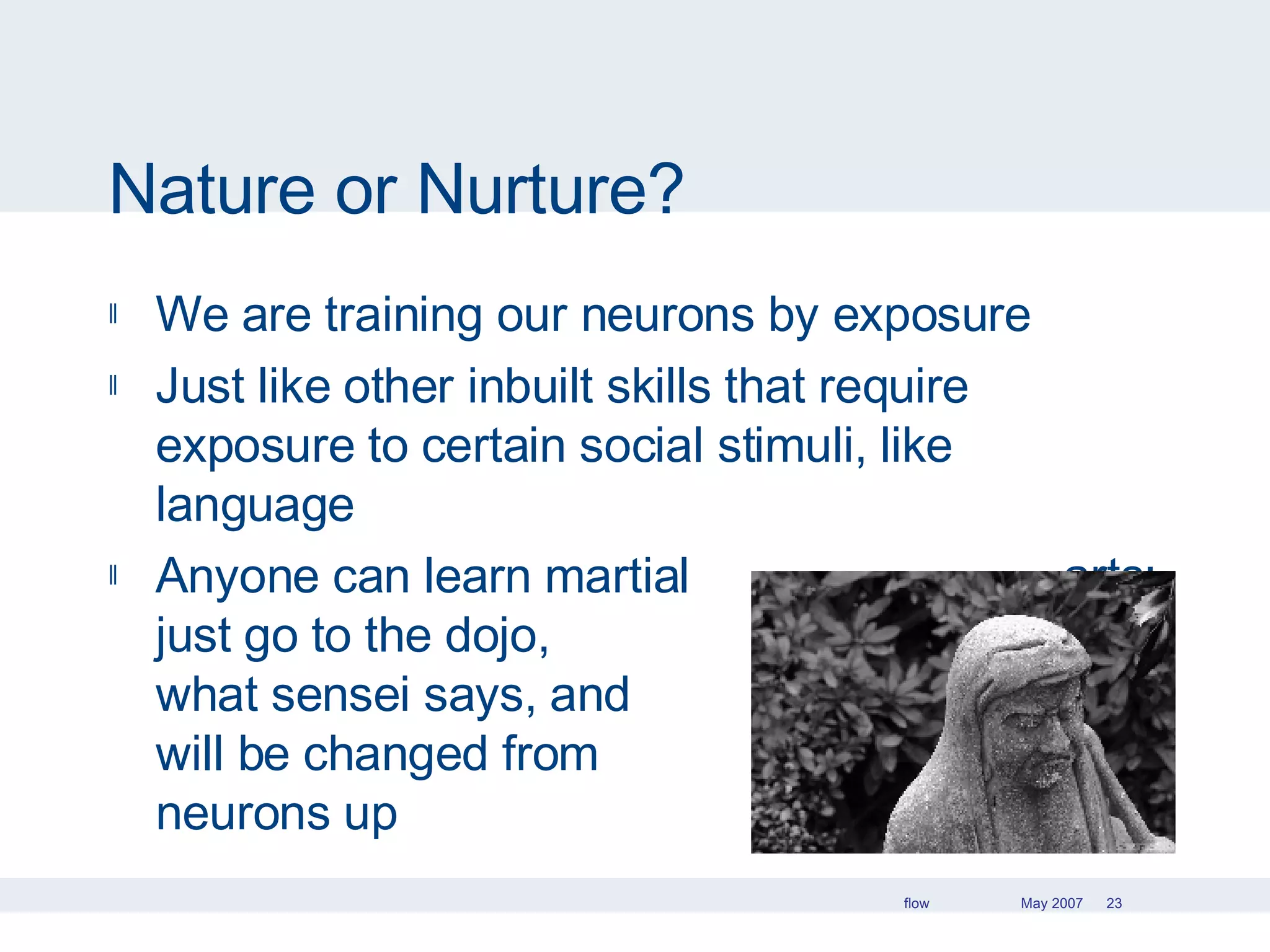 Nature or Nurture? We are training our neurons by exposure Just like other inbuilt skills that require exposure to certain social stimuli, like language Anyone can learn martial  arts: just go to the dojo,  do what sensei says, and  you will be changed from  the neurons up 