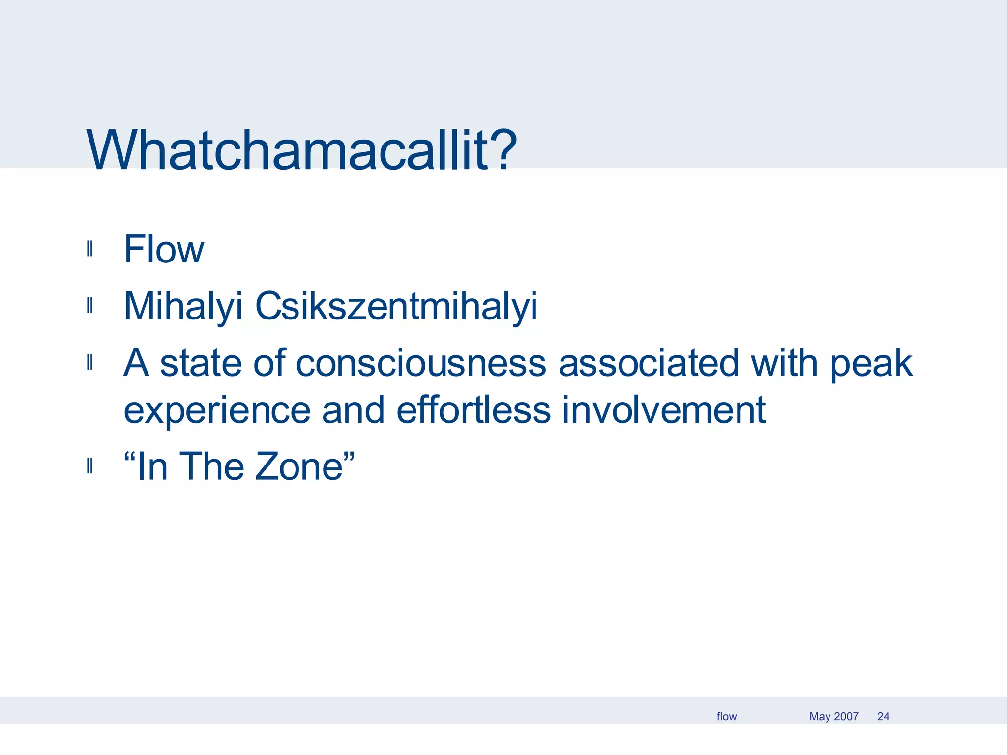 Whatchamacallit? Flow Mihalyi Csikszentmihalyi A state of consciousness associated with peak experience and effortless involvement “ In The Zone” 