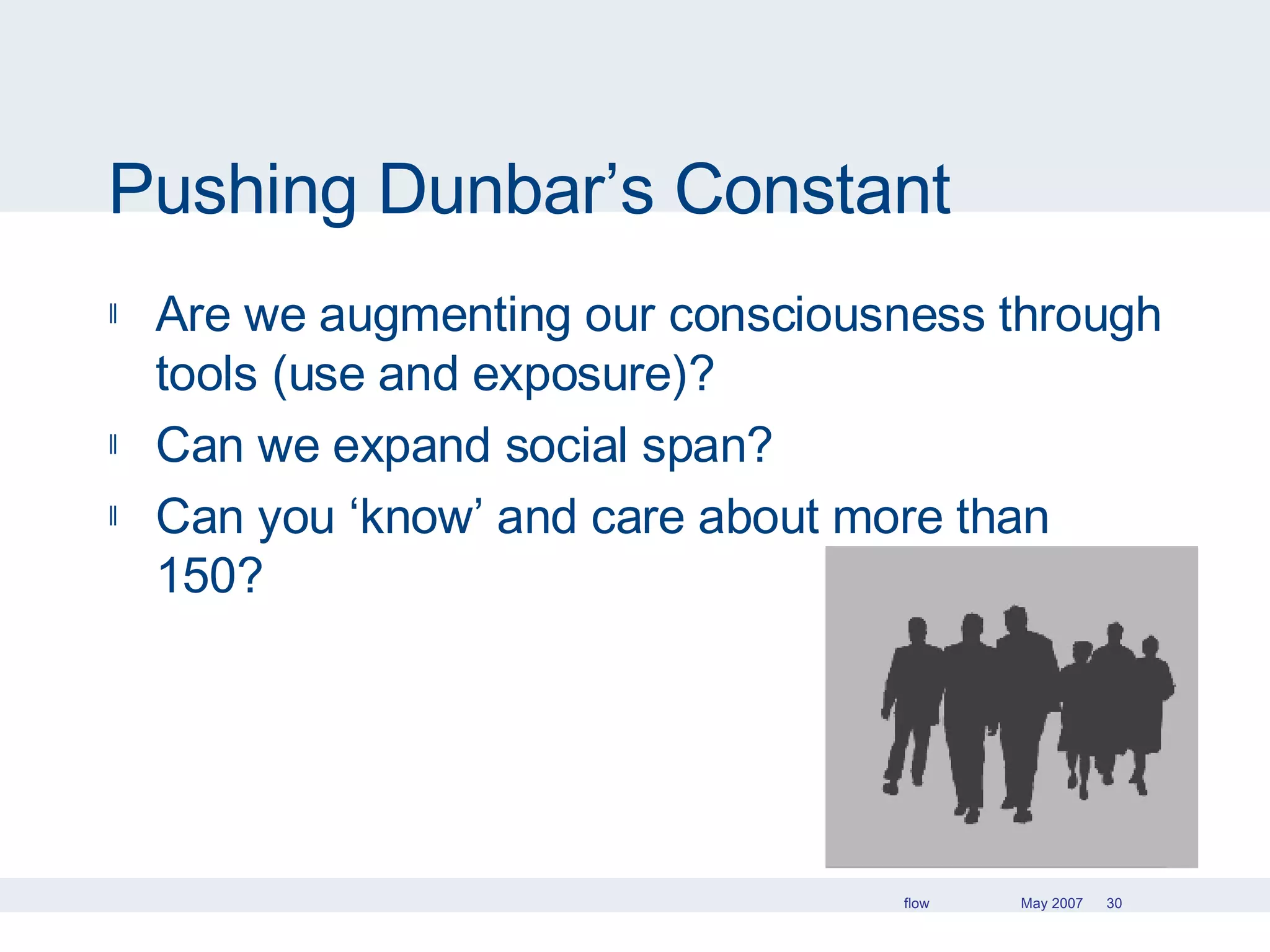 Pushing Dunbar’s Constant Are we augmenting our consciousness through tools (use and exposure)? Can we expand social span? Can you ‘know’ and care about more than 150? 