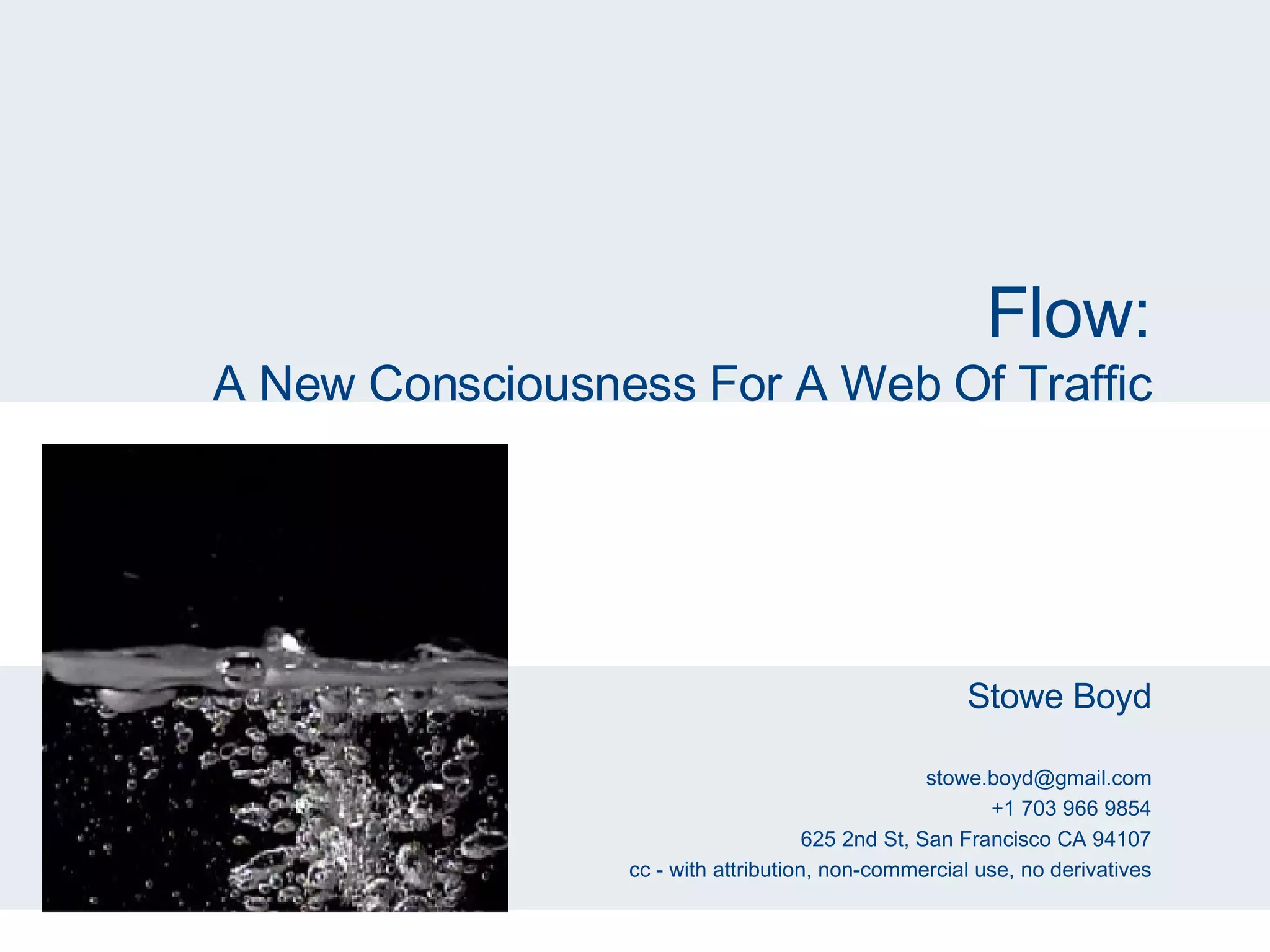 Flow: A New Consciousness For A Web Of Traffic Stowe Boyd [email_address] +1 703 966 9854 625 2nd St, San Francisco CA 94107 cc - with attribution, non-commercial use, no derivatives 