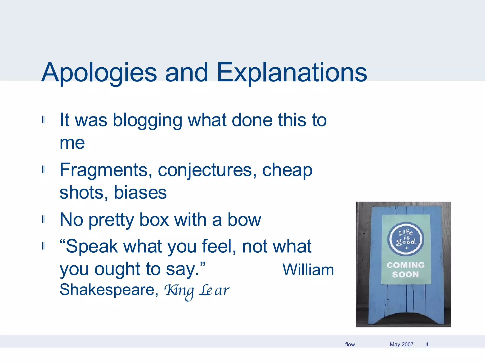 Apologies and Explanations It was blogging what done this to me Fragments, conjectures, cheap shots, biases No pretty box with a bow “ Speak what you feel, not what you ought to say.”  William Shakespeare,  King Lear 