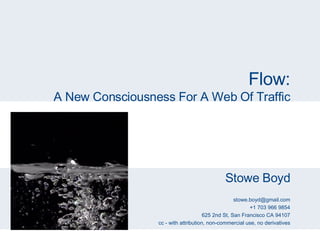 Flow: A New Consciousness For A Web Of Traffic Stowe Boyd [email_address] +1 703 966 9854 625 2nd St, San Francisco CA 94107 cc - with attribution, non-commercial use, no derivatives 