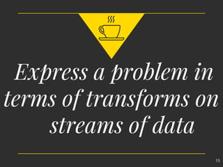 Express a problem in
terms of transforms on
streams of data
15
 